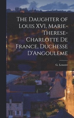 Lenotre G, Lenotre, G. - Daughter of Louis XVI, Marie-Therese-Charlotte de France, Duchesse D'Angouleme, Inbunden