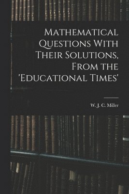 Mathematical Questions With Their Solutions, From the 'Educational Times' 1