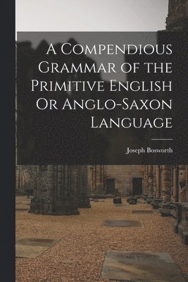 Joseph Bosworth - Compendious Grammar of the Primitive English Or Anglo-Saxon Language, Häftad