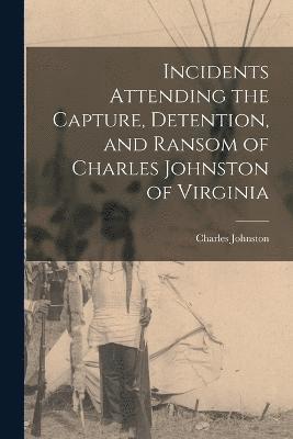 Incidents Attending the Capture, Detention, and Ransom of Charles Johnston of Virginia 1