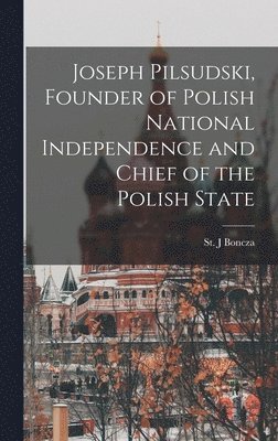 Joseph Pilsudski, Founder of Polish National Independence and Chief of the Polish State 1