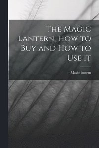 bokomslag The Magic Lantern, How to Buy and How to Use It