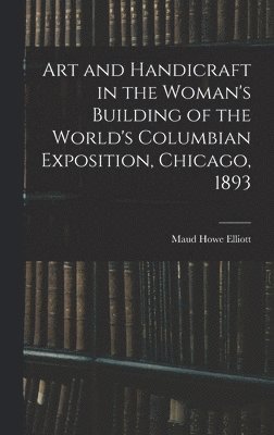 Art and Handicraft in the Woman's Building of the World's Columbian Exposition, Chicago, 1893 1