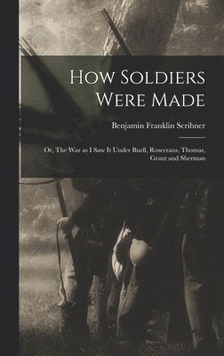 How Soldiers Were Made; or, The War as I Saw it Under Buell, Rosecrans, Thomas, Grant and Sherman 1