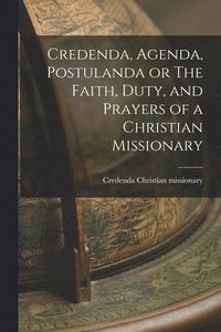 bokomslag Credenda, Agenda, Postulanda or The Faith, Duty, and Prayers of a Christian Missionary