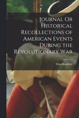 Journal Or Historical Recollections of American Events During the Revolutionary War 1