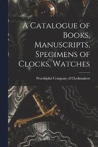 bokomslag A Catalogue of Books, Manuscripts, Specimens of Clocks, Watches