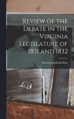 Review of the Debate in the Virginia Legislature of 1831 and 1832 1