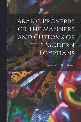 Burckhardt John Lewis, John Lewis, Burckhardt - Arabic Proverbs or The Manners and Customs of the Modern Egyptians, Häftad