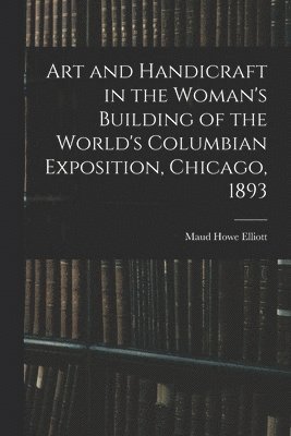 Art and Handicraft in the Woman's Building of the World's Columbian Exposition, Chicago, 1893 1