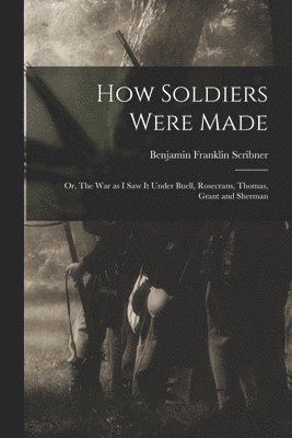 bokomslag How Soldiers Were Made; or, The War as I Saw it Under Buell, Rosecrans, Thomas, Grant and Sherman