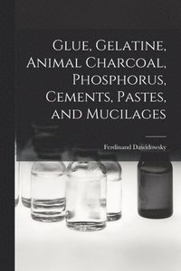 bokomslag Glue, Gelatine, Animal Charcoal, Phosphorus, Cements, Pastes, and Mucilages