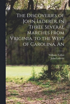Discoveries of John Lederer, in Three Several Marches From Vriginia, to the West of Carolina, An 1