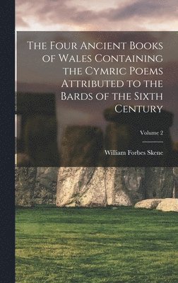 The Four Ancient Books of Wales Containing the Cymric Poems Attributed to the Bards of the Sixth Century; Volume 2 1