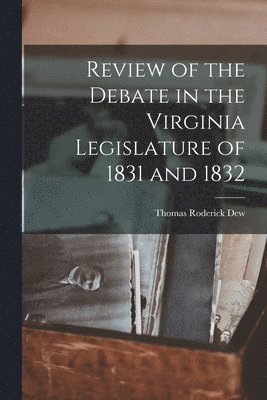 Review of the Debate in the Virginia Legislature of 1831 and 1832 1
