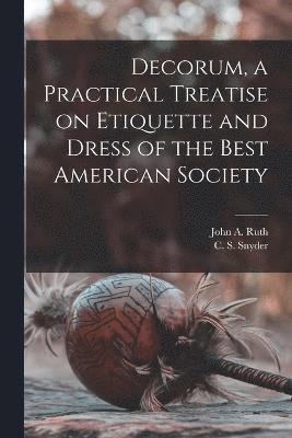 John A Ruth, C S Snyder, John A. Ruth, C. S. Snyder - Decorum, a Practical Treatise on Etiquette and Dress of the Best American Society, Häftad