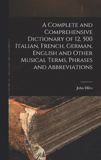 bokomslag A Complete and Comprehensive Dictionary of 12, 500 Italian, French, German, English and Other Musical Terms, Phrases and Abbreviations