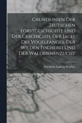 bokomslag Grundlinien Der Teutschen Forstgeschichte Und Der Geschichte Der Jagd, Des Vogelfanges, Der Wilden Fischerei Und Der Waldbienenzucht