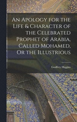 bokomslag Apology for the Life & Character of the Celebrated Prophet of Arabia, Called Mohamed, Or the Illustrious