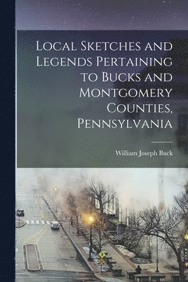 Local Sketches and Legends Pertaining to Bucks and Montgomery Counties, Pennsylvania 1