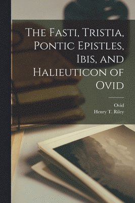 The Fasti, Tristia, Pontic Epistles, Ibis, and Halieuticon of Ovid 1