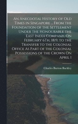 bokomslag An Anecdotal History of Old Times in Singapore ... From the Foundation of the Settlement Under the Honourable the East India Company, On February 6Th, 1819, to the Transfer to the Colonial Office As