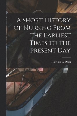 A Short History of Nursing From the Earliest Times to the Present Day 1
