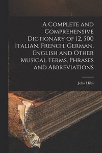 bokomslag A Complete and Comprehensive Dictionary of 12, 500 Italian, French, German, English and Other Musical Terms, Phrases and Abbreviations