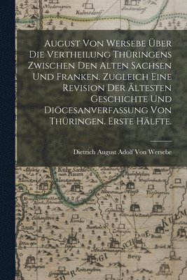 bokomslag August von Wersebe ber die Vertheilung Thringens zwischen den alten Sachsen und Franken. Zugleich eine Revision der ltesten Geschichte und Dicesanverfassung von Thringen. Erste Hlfte.