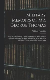 bokomslag Military Memoirs of Mr. George Thomas; Who, by Extraordinary Talents and Enterprise, Rose From an Obscure Situation to the Rank of a General, in the Service of the Native Powers in the North-West of