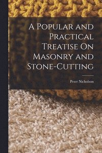 bokomslag A Popular and Practical Treatise On Masonry and Stone-Cutting