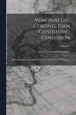 Memorias Del Coronel Juan Crisóstomo Centurión: Ó Sea Reminiscencias Históricas Sobre La Guerra Del Paraguay; Volume 2 1