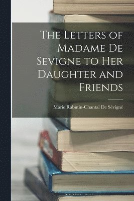 Marie Rabutin-Chantal de Sévigné - Letters of Madame De Sevigne to Her Daughter and Friends, Häftad