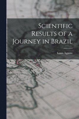 Louis Agassiz - Scientific Results of a Journey in Brazil, Häftad