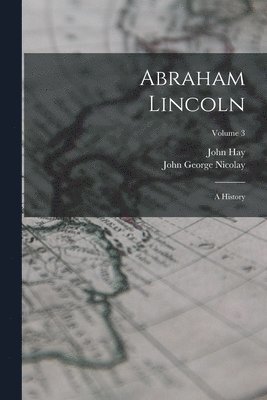 Abraham Lincoln: A History; Volume 3 1
