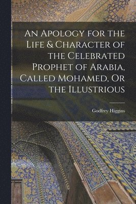 bokomslag An Apology for the Life & Character of the Celebrated Prophet of Arabia, Called Mohamed, Or the Illustrious