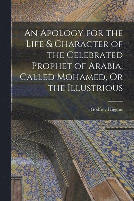 Apology for the Life & Character of the Celebrated Prophet of Arabia, Called Mohamed, Or the Illustrious