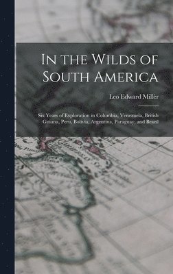 In the Wilds of South America; six Years of Exploration in Columbia, Venezuela, British Guiana, Peru, Bolivia, Argentina, Paraguay, and Brazil 1