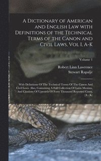 bokomslag A Dictionary of American and English Law with Definitions of the Technical Terms of the Canon and Civil Laws, Vol I, A-K