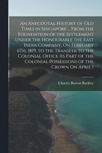 bokomslag An Anecdotal History of Old Times in Singapore ... From the Foundation of the Settlement Under the Honourable the East India Company, On February 6Th, 1819, to the Transfer to the Colonial Office As