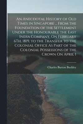 Charles Burton Buckley - Anecdotal History of Old Times in Singapore ... From the Foundation of the Settlement Under the Honourable the East India Company, On February 6Th, 1819, to the Transfer to the Colonial Office As Part of the Colonial Possessions of the Crown On April 1, Häftad