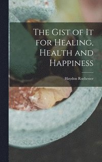 bokomslag The Gist of it for Healing, Health and Happiness