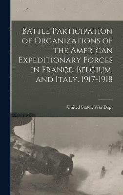 Battle Participation of Organizations of the American Expeditionary Forces in France, Belgium, and Italy. 1917-1918 1
