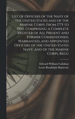 bokomslag List of Officers of the Navy of the United States and of the Marine Corps, From 1775 to 1900, Comprising a Complete Register of all Present and Former Commissioned, Warranted, and Appointed Officers