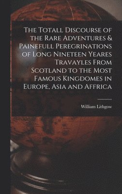 William Lithgow - Totall Discourse of the Rare Adventures & Painefull Peregrinations of Long Nineteen Yeares Travayles From Scotland to the Most Famous Kingdomes in Europe, Asia and Affrica, Inbunden