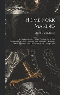 bokomslag Home Pork Making; a Complete Guide ... in all That Pertains to hog Slaughtering, Curing, Preserving, and Storing Pork Product--from Scalding vat to Kitchen Table and Dining Room