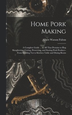 bokomslag Home Pork Making; a Complete Guide ... in all That Pertains to hog Slaughtering, Curing, Preserving, and Storing Pork Product--from Scalding vat to Kitchen Table and Dining Room