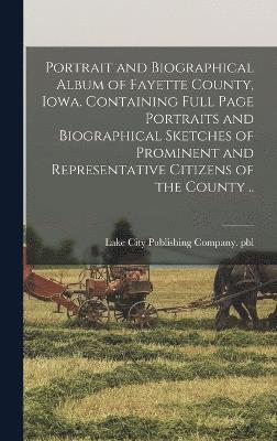 Portrait and Biographical Album of Fayette County, Iowa. Containing Full Page Portraits and Biographical Sketches of Prominent and Representative Citizens of the County .. 1