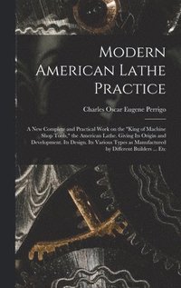 bokomslag Modern American Lathe Practice; a new Complete and Practical Work on the "king of Machine Shop Tools," the American Lathe. Giving its Origin and Development. Its Design. Its Various Types as Manufa...