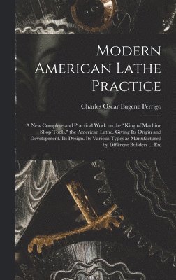 bokomslag Modern American Lathe Practice; a new Complete and Practical Work on the "king of Machine Shop Tools," the American Lathe. Giving its Origin and Development. Its Design. Its Various Types as Manufa...